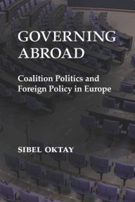 Title: Governing Abroad: Coalition Politics and Foreign Policy in Europe, Author: Sibel Oktay