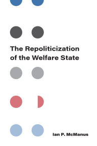 Title: The Repoliticization of the Welfare State, Author: Ian P McManus