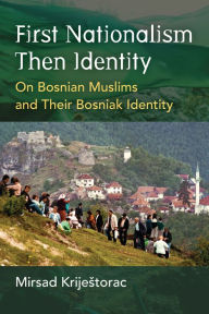 Title: First Nationalism Then Identity: On Bosnian Muslims and Their Bosniak Identity, Author: Mirsad Krijestorac