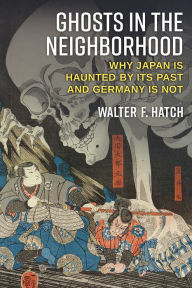 Title: Ghosts in the Neighborhood: Why Japan Is Haunted by Its Past and Germany Is Not, Author: Walter Hatch