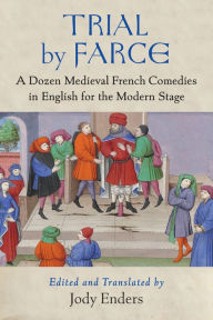 Title: Trial by Farce: A Dozen Medieval French Comedies in English for the Modern Stage, Author: Jody Enders