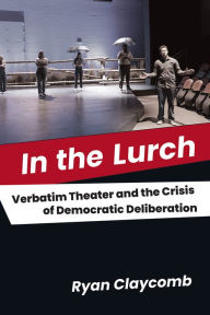 Title: In the Lurch: Verbatim Theater and the Crisis of Democratic Deliberation, Author: Ryan Claycomb