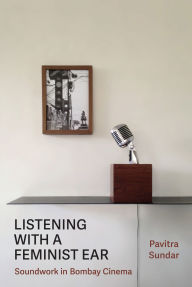 Title: Listening with a Feminist Ear: Soundwork in Bombay Cinema, Author: Pavitra Sundar