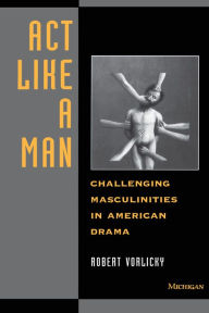 Title: Act Like a Man: Challenging Masculinities in American Drama, Author: Robert H Vorlicky