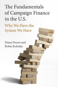 Title: The Fundamentals of Campaign Finance in the U.S.: Why We Have the System We Have, Author: Diana Dwyre