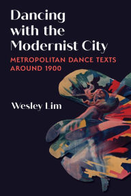 Title: Dancing with the Modernist City: Metropolitan Dance Texts around 1900, Author: Wesley Lim