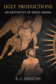 Title: Ugly Productions: An Aesthetics of Greek Drama, Author: A. C. Duncan