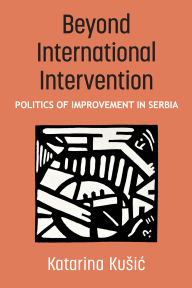 Title: Beyond International Intervention: Politics of Improvement in Serbia, Author: Katarina Kusic