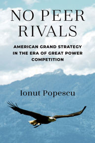 Title: No Peer Rivals: American Grand Strategy in the Era of Great Power Competition, Author: Ionut Popescu