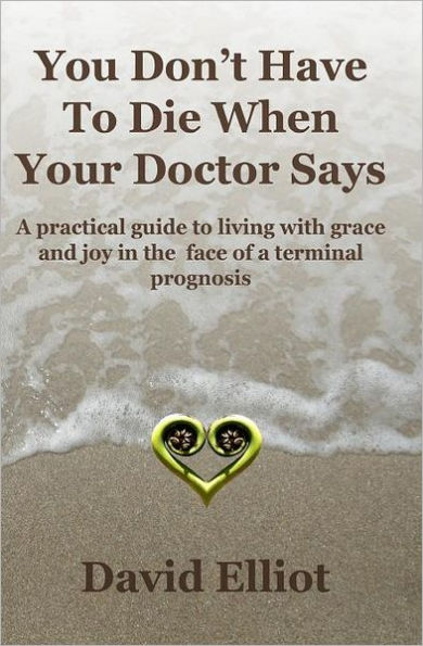 You Don't have To Die When Your Doctor Says: A practical guide to living with grace and joy in the face of a terminal prognosis.