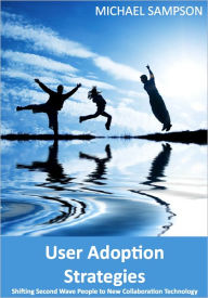 Title: User Adoption Strategies: Shifting Second Wave People to New Collaboration Technology, Author: Michael Sampson