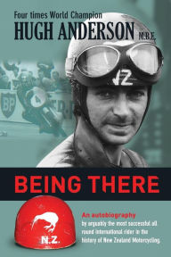 Title: Being There: An autobiography by arguably the most successful all round international rider in the history of New Zealand motorcycling, Author: Hugh Anderson