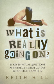 Title: What Is Really Going On?: 21 Key Spiritual Questions Answered By Spirit Guides Who Tell It How It Is, Author: Keith Hill