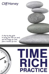 Title: Time Rich Practice: A step-by-step guide to having the time you need, and the things you want, from a business you love, Author: Cliff Harvey