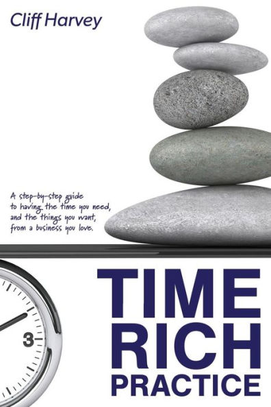 Time Rich Practice: A step-by-step guide to having the time you need, and the things you want, from a business you love