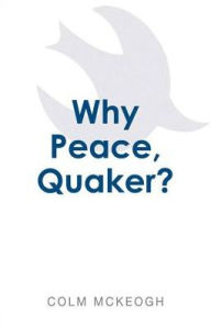 Title: Why Peace, Quaker?, Author: Colm McKeogh