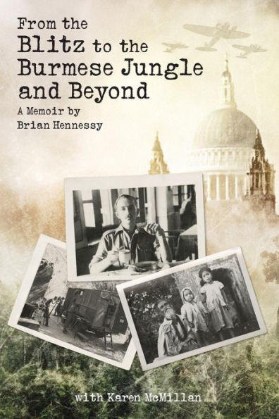 From the Blitz to the Burmese Jungle and Beyond: A World War II memoir by Brian Hennessy
