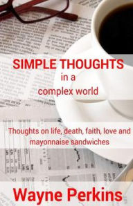 Title: Simple Thoughts in a complex world: Thoughts on life, death, faith, love and mayonnaise sandwiches, Author: Wayne Perkins