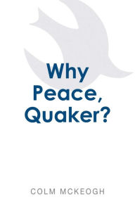 Title: Why Peace, Quaker?, Author: Colm McKeogh