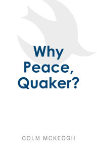 Title: Why Peace, Quaker?, Author: Colm McKeogh