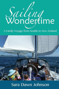 Title: Sailing Wondertime: A Family Voyage from Seattle to New Zealand, Author: Sara Dawn Johnson