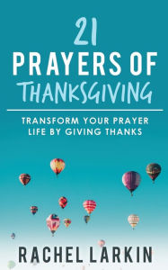 Title: 21 Prayers of Thanksgiving: Transform Your Prayer Life by Giving Thanks, Author: Rachel Larkin