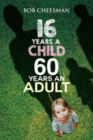 Title: Sixteen Years a Child, Sixty Years an Adult: Building Good Character, Author: Bob Cheesman