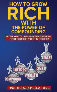 Title: How to Grow Rich with The Power of Compounding: Accelerated Wealth Creation Blueprint, for the Success you truly deserve!, Author: Praveen Kumar