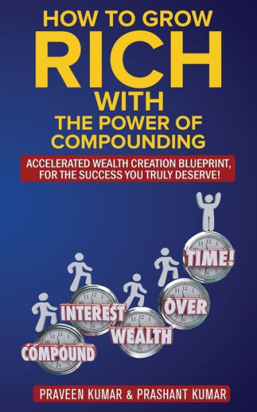 How to Grow Rich with The Power of Compounding: Accelerated Wealth Creation Blueprint, for the Success you truly deserve!