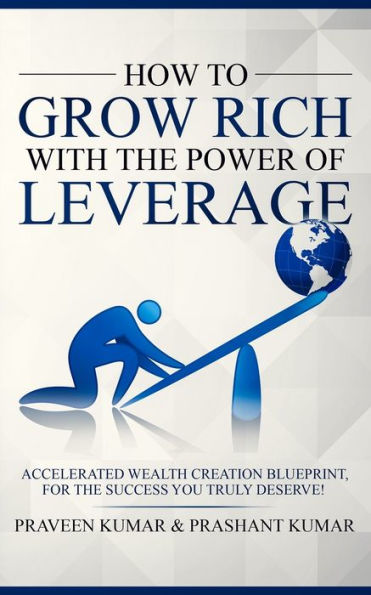 How to Grow Rich with The Power of Leverage: Accelerated Wealth Creation Blueprint, for the Success you truly deserve!