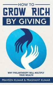 Title: How to Grow Rich by Giving: Why Philanthropy will Multiply Your Wealth, Author: Praveen Kumar