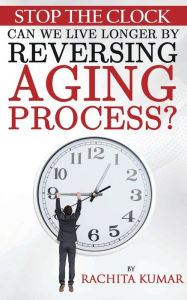 Title: Stop The Clock: Can We Live Longer by Reversing Aging Process?, Author: Rachita Kumar
