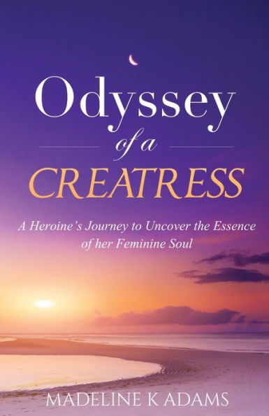 Odyssey of a Creatress: A Heroine's Journey to Uncover the Essence of her Feminine Soul