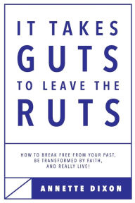 Title: It Takes Guts to Leave the Ruts: How to break free from your past, be transformed by faith, and really LIVE!, Author: Annette Dixon
