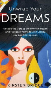 Title: Unwrap Your Dreams: Decode the Gifts of the Intuitive Realm and Navigate your Life with Clarity, Joy and Compassion, Author: Kirsten L Bridge