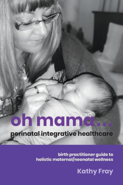 Oh Mama ... Perinatal Integrative Healthcare: Birth Practitioner Guide to Holistic Maternal/Neonatal Wellness