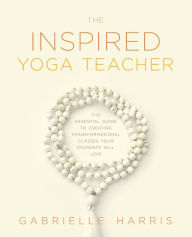 Title: The Inspired Yoga Teacher: The Essential Guide to Creating Transformational Classes your Students will Love, Author: Gabrielle Harris