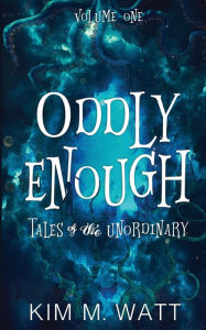 Title: Oddly Enough: Tales of the Unordinary, volume one, Author: Kim M Watt