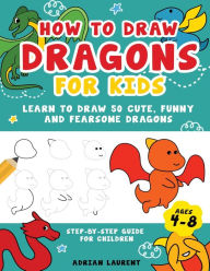 Title: How to Draw Dragons for Kids 4-8: Learn to Draw 50 Cute, Funny and Fearsome Dragons Step-By-Step for Children, Author: Adrian Laurent
