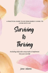 Title: Surviving to Thriving: A Practical Guide To Help You Go From Barely Living To Living With Joy, Author: Jane Adams