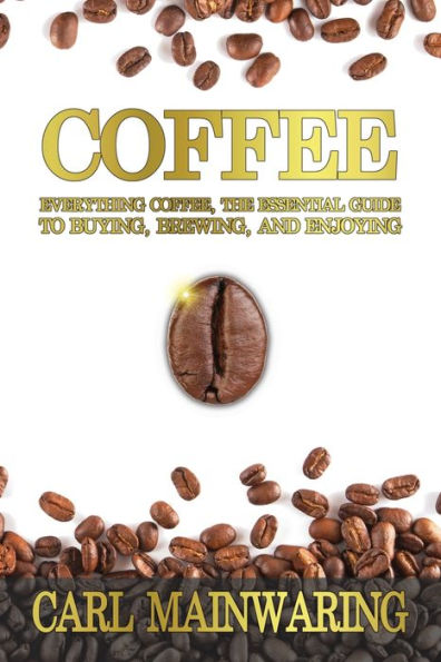COFFEE: Everything Coffee, the Essential Guide to Buying, Brewing, and Enjoying