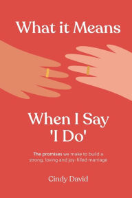 Title: What It Means When I Say 'I Do': The promises we make to build a strong, loving and joy-filled marriage, Author: Cindy David