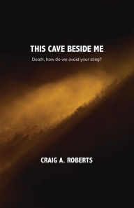 Title: This Cave Beside Me: Death, how do we avoid your sting?, Author: Craig A. Roberts