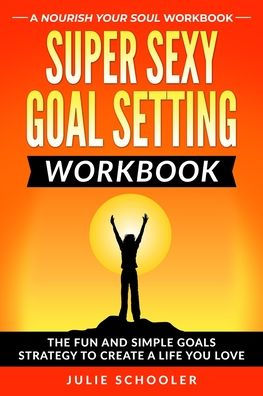 Super Sexy Goal Setting Workbook: The Fun and Simple Goals Strategy to Create a Life You Love