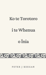 Title: Ko te Torotoro i te Whenua o Īnia, Author: Peter J Keegan