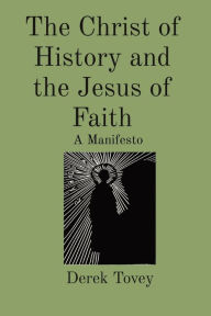 Title: The Christ of History and the Jesus of Faith: A Manifesto, Author: Derek Tovey