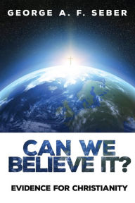 Title: Can We Believe It?: Evidence for Christianity, Author: George A F Seber