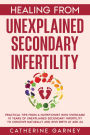 Healing from Unexplained Secondary Infertility: Practical Tips from a Nutritionist Who Overcame 10 Years of Unexplained Secondary Infertility to Conceive Naturally and Give Birth at Age 44