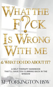 Title: What the Fuck is Wrong with Me: And What Do I Do About It?, Author: M Torkington BSW