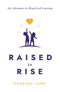 Title: Raised to Rise: An Adventure in Heart-Led Learning, Author: Vanessa Jane